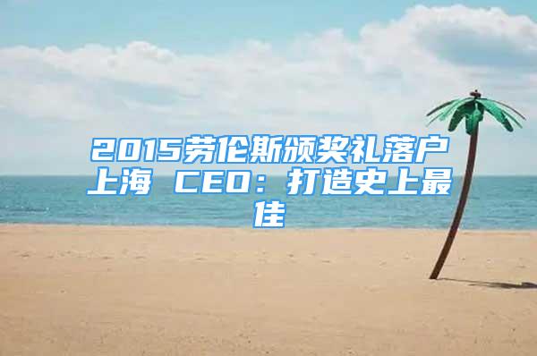 2015劳伦斯颁奖礼落户上海 CEO：打造史上最佳