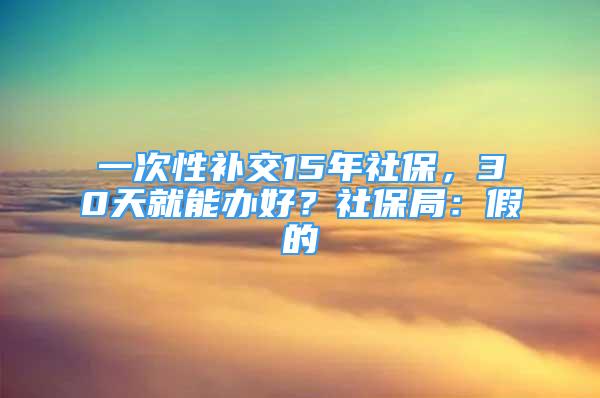 一次性补交15年社保，30天就能办好？社保局：假的