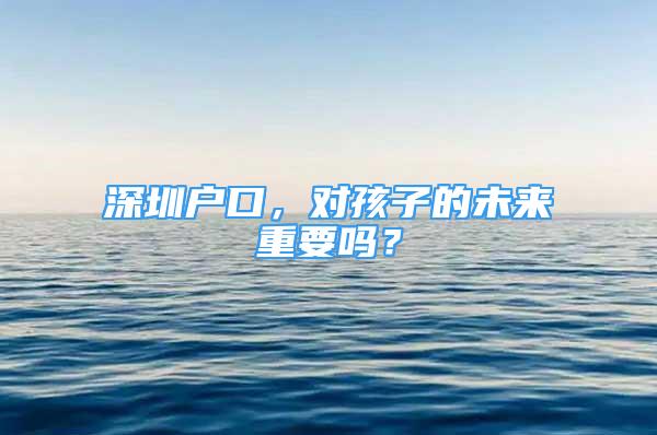 深圳户口，对孩子的未来重要吗？