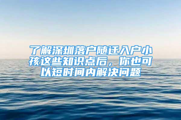 了解深圳落户随迁入户小孩这些知识点后，你也可以短时间内解决问题