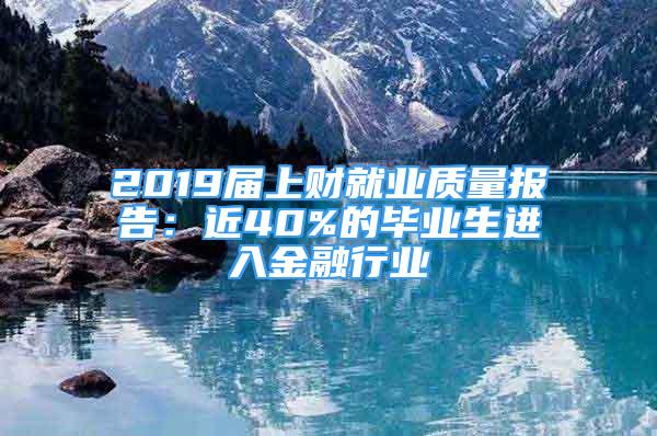 2019届上财就业质量报告：近40%的毕业生进入金融行业