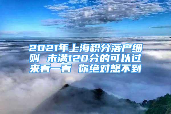 2021年上海积分落户细则 未满120分的可以过来看一看 你绝对想不到