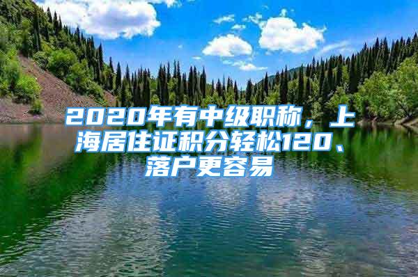 2020年有中级职称，上海居住证积分轻松120、落户更容易