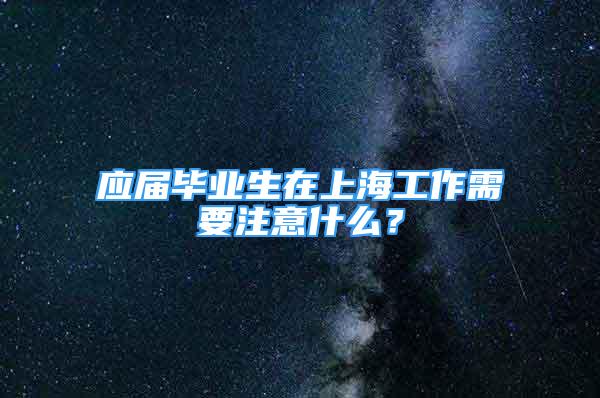 应届毕业生在上海工作需要注意什么？