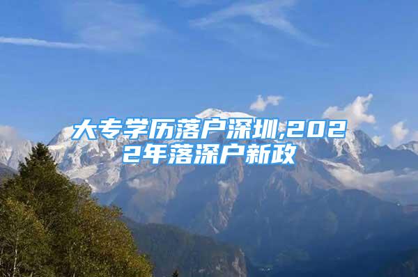 大专学历落户深圳,2022年落深户新政