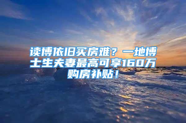 读博依旧买房难？一地博士生夫妻最高可享160万购房补贴！