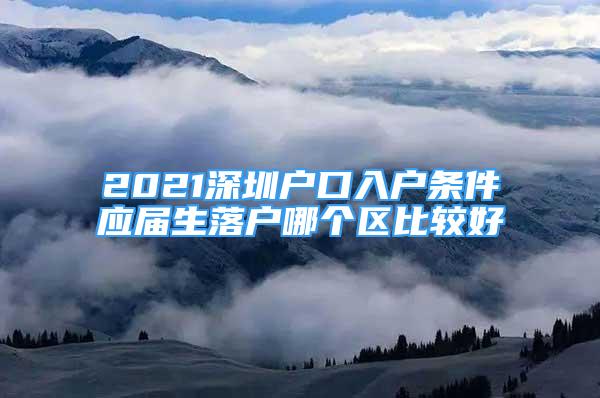 2021深圳户口入户条件应届生落户哪个区比较好