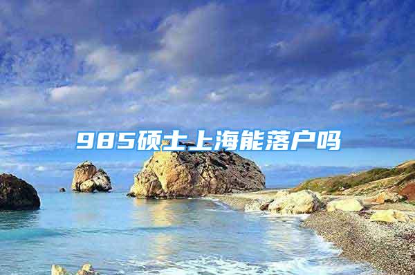 985硕士上海能落户吗