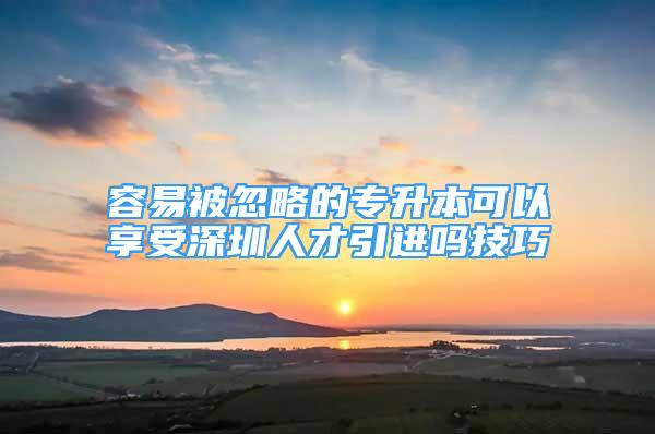 容易被忽略的专升本可以享受深圳人才引进吗技巧