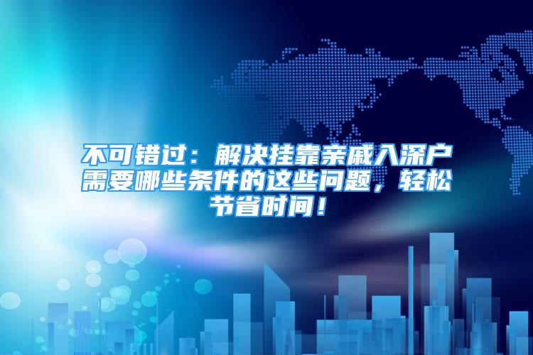 不可错过：解决挂靠亲戚入深户需要哪些条件的这些问题，轻松节省时间！