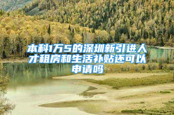 本科1万5的深圳新引进人才租房和生活补贴还可以申请吗