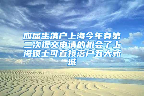 应届生落户上海今年有第二次提交申请的机会了上海硕士可直接落户五大新城