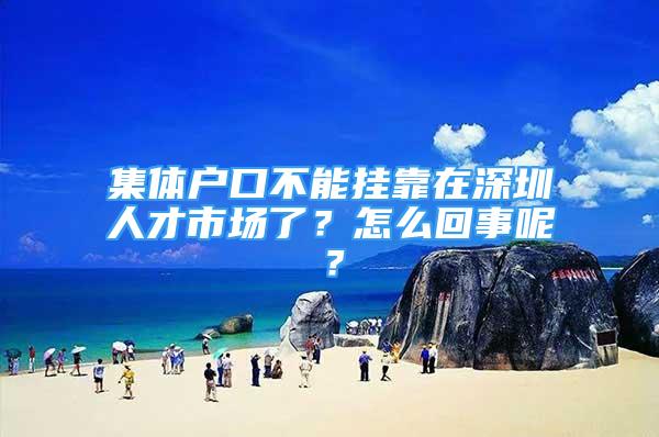 集体户口不能挂靠在深圳人才市场了？怎么回事呢？