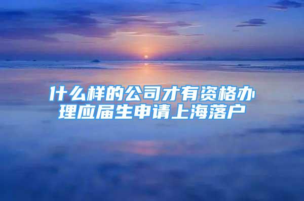 什么样的公司才有资格办理应届生申请上海落户