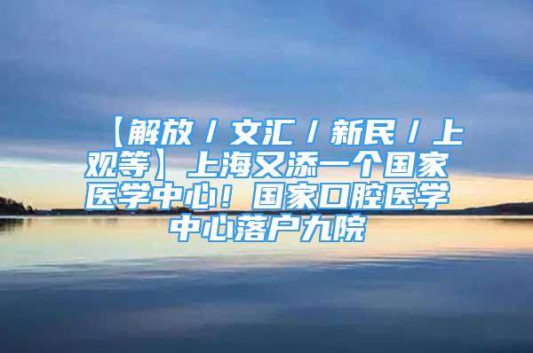 【解放／文汇／新民／上观等】上海又添一个国家医学中心！国家口腔医学中心落户九院