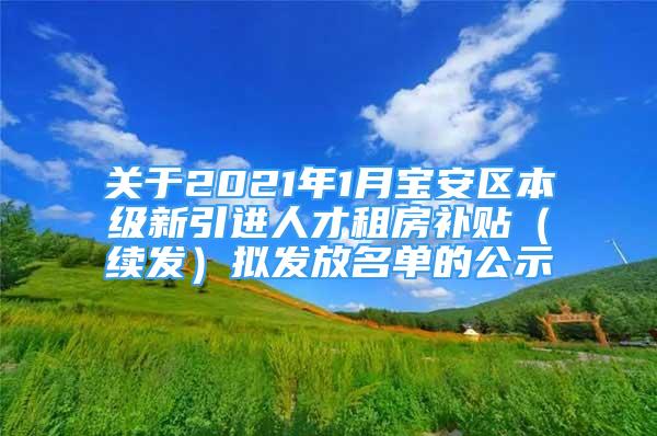 关于2021年1月宝安区本级新引进人才租房补贴（续发）拟发放名单的公示