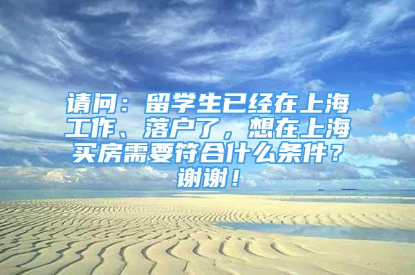 请问：留学生已经在上海工作、落户了，想在上海买房需要符合什么条件？谢谢！