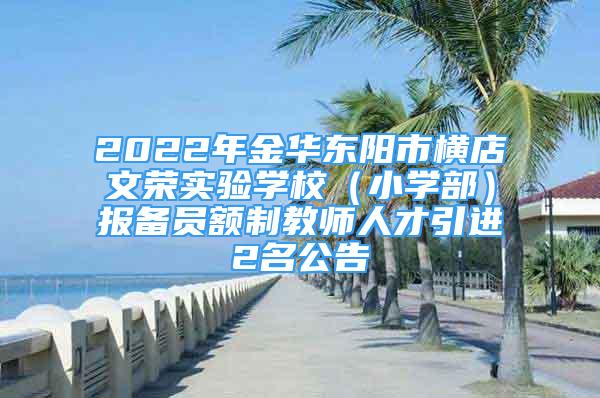 2022年金华东阳市横店文荣实验学校（小学部）报备员额制教师人才引进2名公告