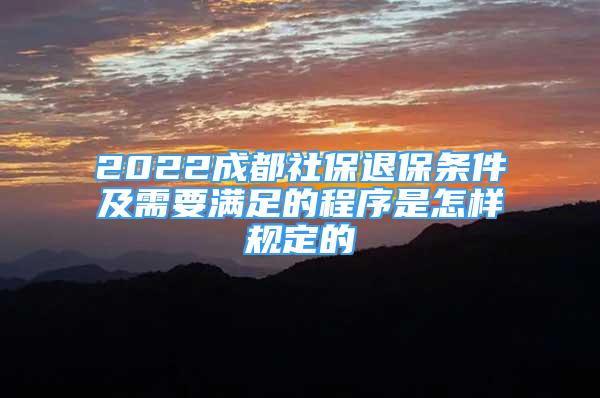 2022成都社保退保条件及需要满足的程序是怎样规定的