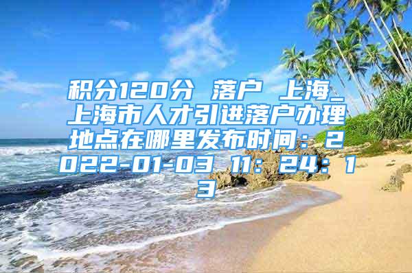 积分120分 落户 上海_上海市人才引进落户办理地点在哪里发布时间：2022-01-03 11：24：13