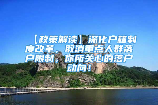 【政策解读】深化户籍制度改革，取消重点人群落户限制，你所关心的落户动向！