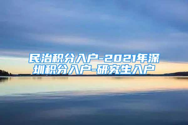 民治积分入户-2021年深圳积分入户-研究生入户