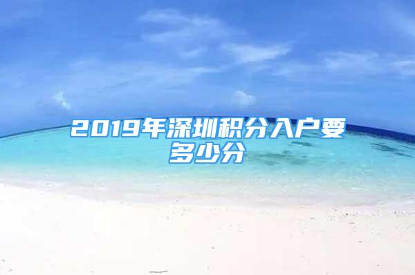 2019年深圳积分入户要多少分