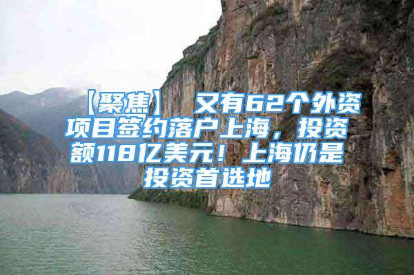 【聚焦】 又有62个外资项目签约落户上海，投资额118亿美元！上海仍是投资首选地