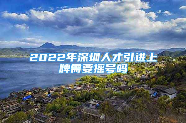 2022年深圳人才引进上牌需要摇号吗