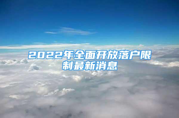 2022年全面开放落户限制最新消息