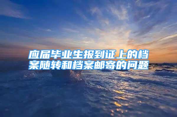 应届毕业生报到证上的档案随转和档案邮寄的问题