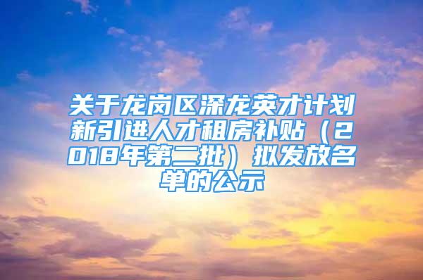 关于龙岗区深龙英才计划新引进人才租房补贴（2018年第二批）拟发放名单的公示