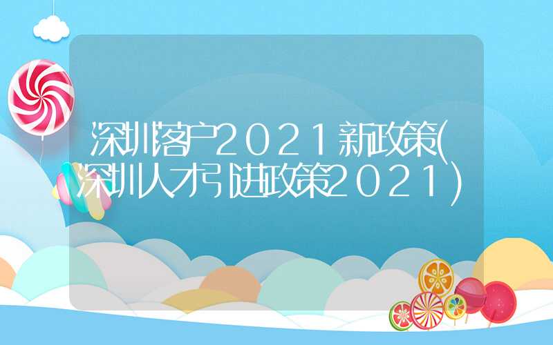 深圳落户2021新政策(深圳人才引进政策2021)