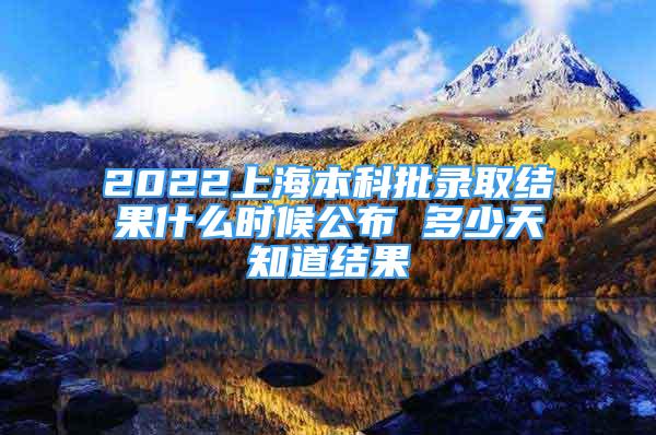 2022上海本科批录取结果什么时候公布 多少天知道结果