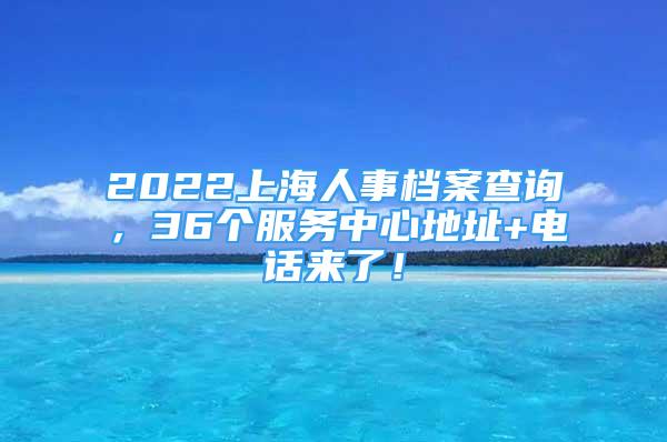 2022上海人事档案查询，36个服务中心地址+电话来了！