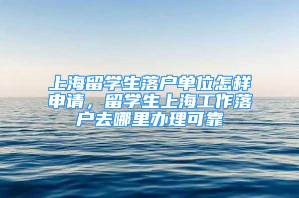 上海留学生落户单位怎样申请，留学生上海工作落户去哪里办理可靠