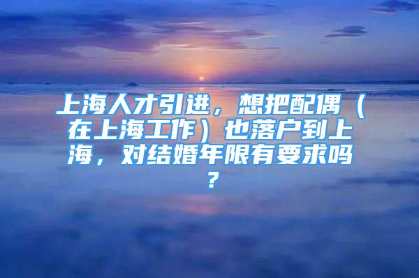 上海人才引进，想把配偶（在上海工作）也落户到上海，对结婚年限有要求吗？