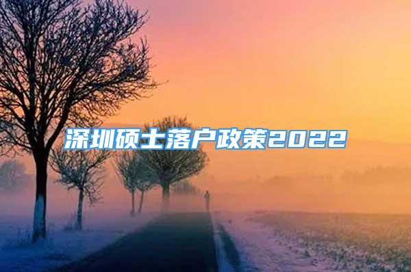 深圳硕士落户政策2022