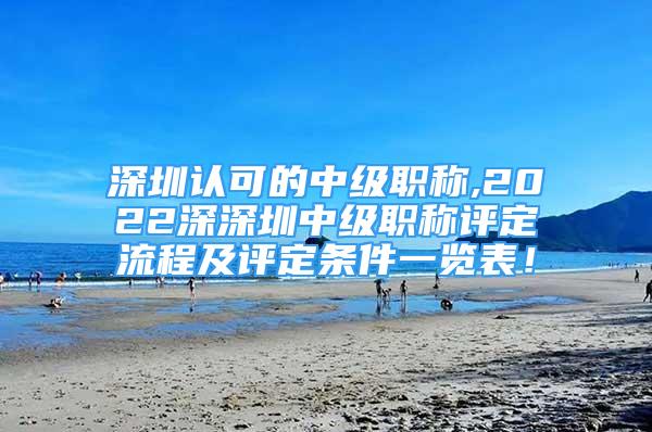 深圳认可的中级职称,2022深深圳中级职称评定流程及评定条件一览表！