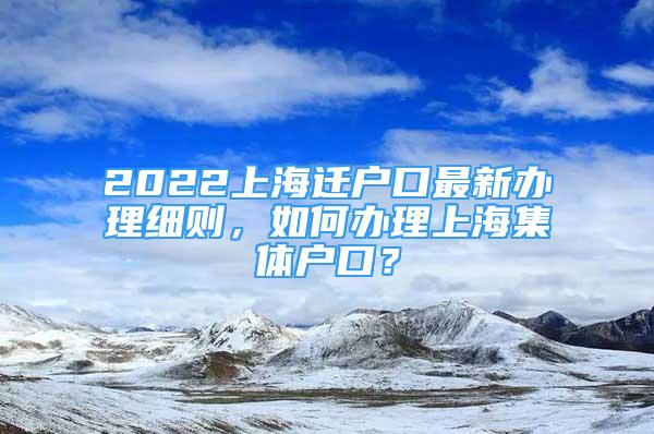 2022上海迁户口最新办理细则，如何办理上海集体户口？