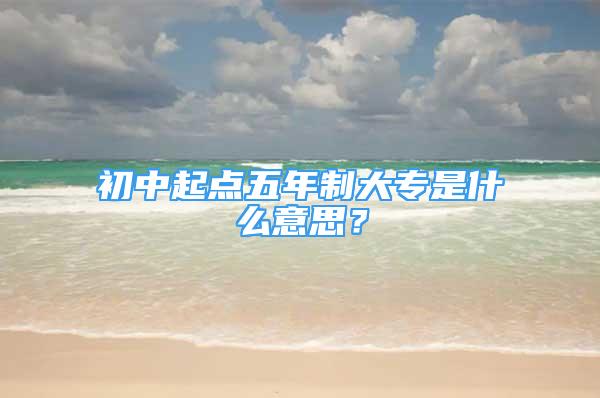 初中起点五年制大专是什么意思？