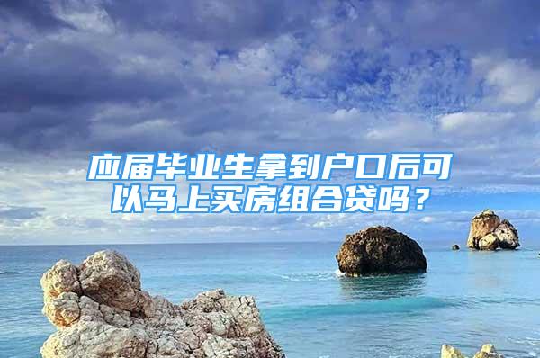 应届毕业生拿到户口后可以马上买房组合贷吗？