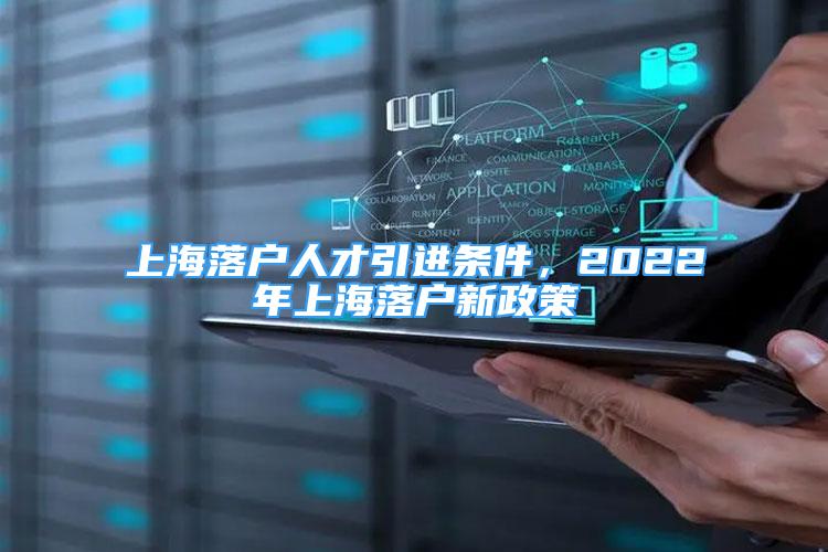 上海落户人才引进条件，2022年上海落户新政策