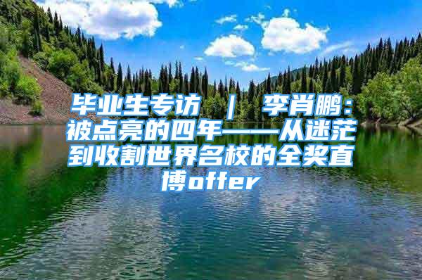 毕业生专访 ｜ 李肖鹏：被点亮的四年——从迷茫到收割世界名校的全奖直博offer