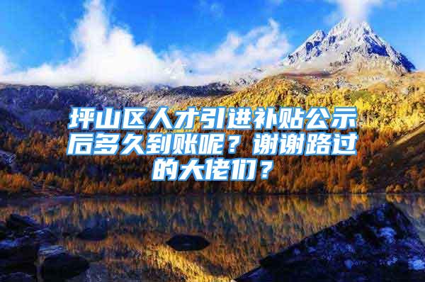 坪山区人才引进补贴公示后多久到账呢？谢谢路过的大佬们？