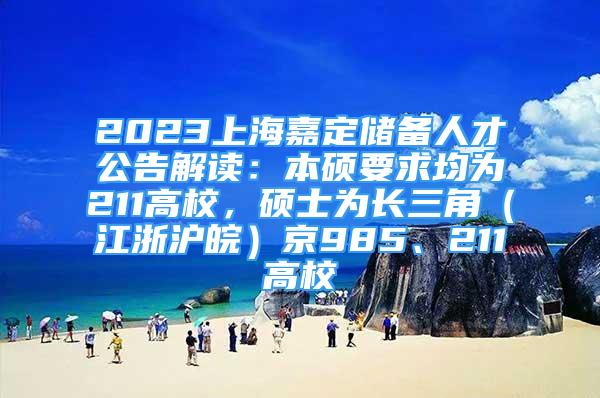 2023上海嘉定储备人才公告解读：本硕要求均为211高校，硕士为长三角（江浙沪皖）京985、211高校