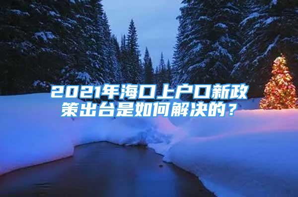 2021年海口上户口新政策出台是如何解决的？