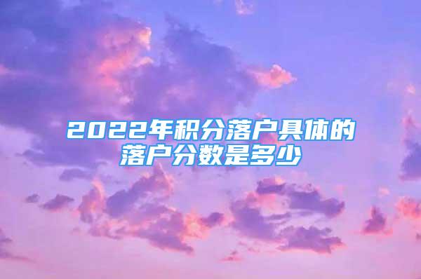 2022年积分落户具体的落户分数是多少