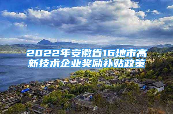 2022年安徽省16地市高新技术企业奖励补贴政策