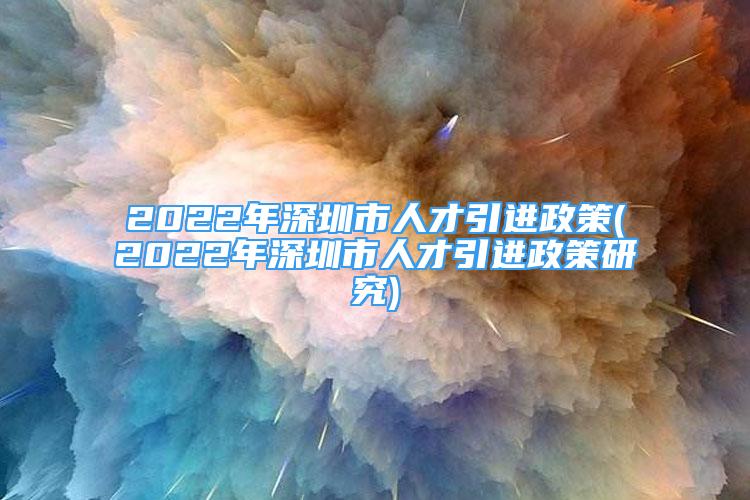 2022年深圳市人才引进政策(2022年深圳市人才引进政策研究)